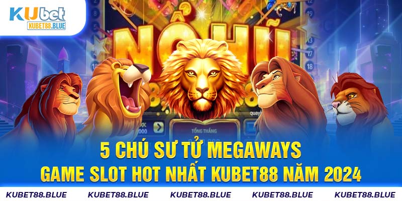 5 Chú Sư Tử Megaways - Game Slot Hot Nhất Kubet88 Năm 2024