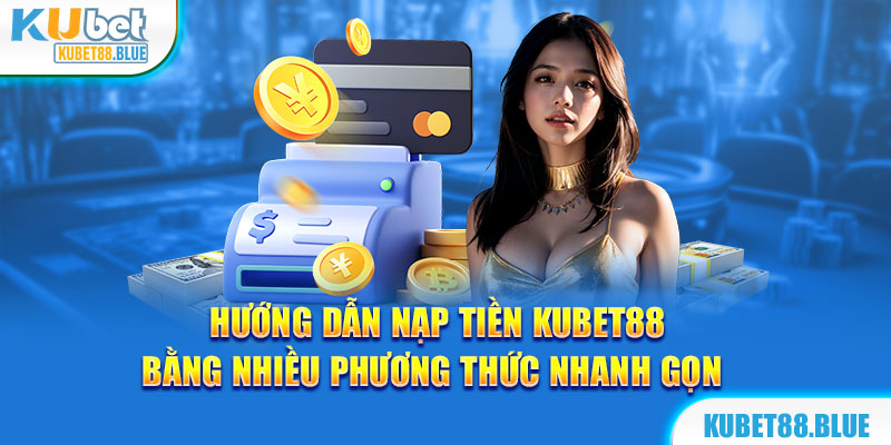 Hướng Dẫn Nạp tiền Kubet88 Bằng Nhiều Phương Thức Nhanh Gọn