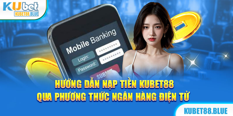 Cách nạp tiền Kubet88 bằng ngân hàng điện tử