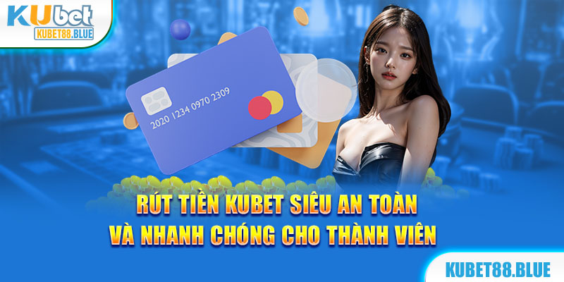 Rút Tiền Kubet Siêu An Toàn Và Nhanh Chóng Cho Thành Viên