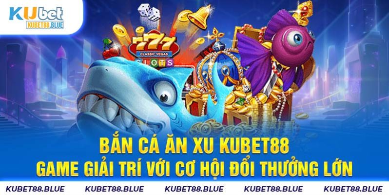 Bắn Cá Ăn Xu Kubet88 - Game Giải Trí Với Cơ Hội Đổi Thưởng Lớn