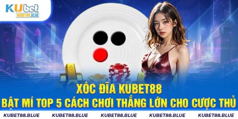 Xóc Đĩa Kubet88 - Bật Mí Top 5 Cách Chơi Thắng Lớn Cho Cược Thủ